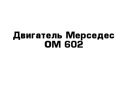 Двигатель Мерседес ОМ-602